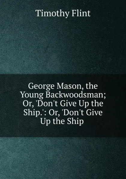 Обложка книги George Mason, the Young Backwoodsman; Or, .Don.t Give Up the Ship..: Or, .Don.t Give Up the Ship ., Timothy Flint