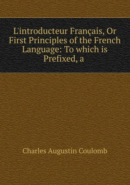 Обложка книги L.introducteur Francais, Or First Principles of the French Language: To which is Prefixed, a ., Charles Augustin Coulomb