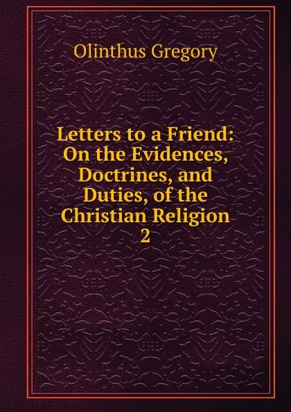 Обложка книги Letters to a Friend: On the Evidences, Doctrines, and Duties, of the Christian Religion. 2, Olinthus Gregory