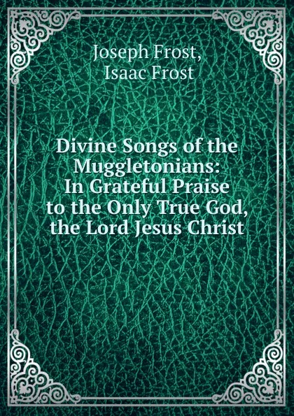 Обложка книги Divine Songs of the Muggletonians: In Grateful Praise to the Only True God, the Lord Jesus Christ, Joseph Frost