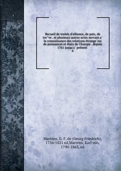 Обложка книги Recueil de traites d.alliance, de paix, de treve . et plusieurs autres actes servant a la connoissance des relations etrangeres de puissances et etats de l.Europe . depuis 1761 jusqu.a present . 6, Georg Friedrich Martens