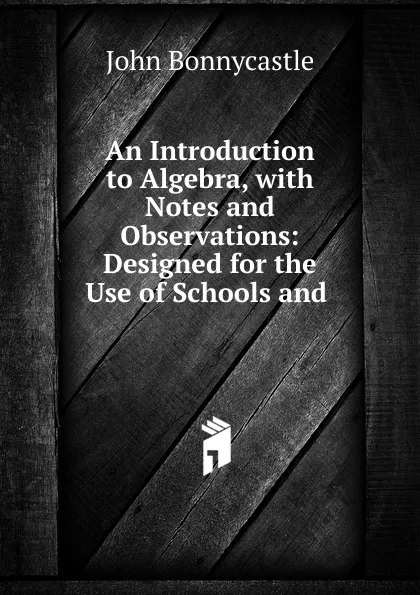 Обложка книги An Introduction to Algebra, with Notes and Observations: Designed for the Use of Schools and ., John Bonnycastle