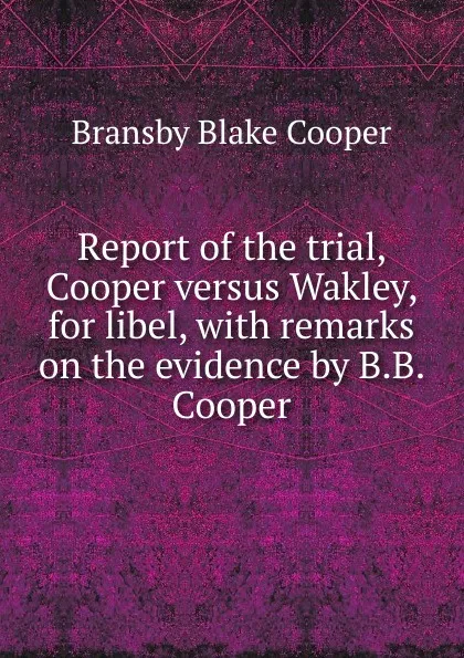 Обложка книги Report of the trial, Cooper versus Wakley, for libel, with remarks on the evidence by B.B. Cooper, Bransby Blake Cooper