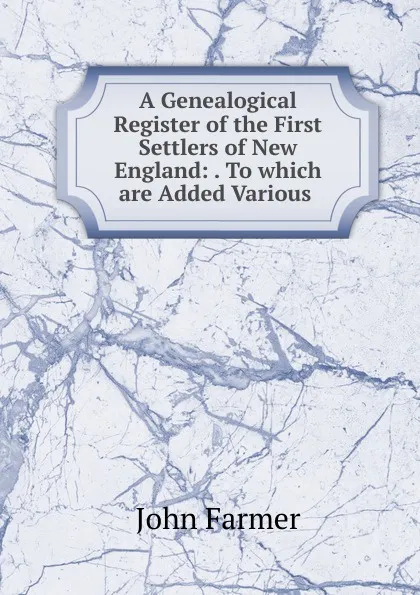 Обложка книги A Genealogical Register of the First Settlers of New England: . To which are Added Various ., John Farmer