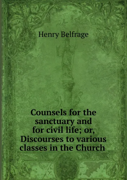 Обложка книги Counsels for the sanctuary and for civil life; or, Discourses to various classes in the Church ., Henry Belfrage