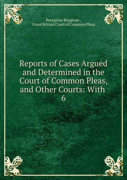 Обложка книги Reports of Cases Argued and Determined in the Court of Common Pleas, and Other Courts: With. 6, Peregrine Bingham