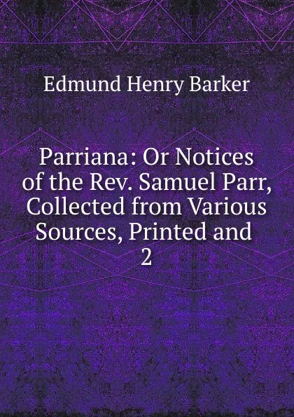 Обложка книги Parriana: Or Notices of the Rev. Samuel Parr, Collected from Various Sources, Printed and . 2, Edmund Henry Barker