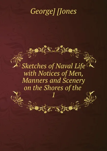 Обложка книги Sketches of Naval Life with Notices of Men, Manners and Scenery on the Shores of the . 1, George Jones