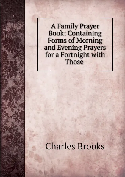 Обложка книги A Family Prayer Book: Containing Forms of Morning and Evening Prayers for a Fortnight with Those ., Charles Brooks