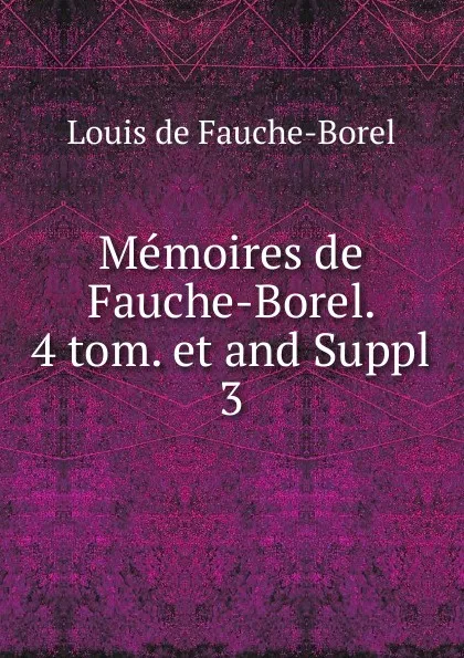 Обложка книги Memoires de Fauche-Borel. 4 tom. et and Suppl. 3, Louis de Fauche-Borel