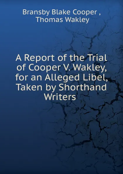 Обложка книги A Report of the Trial of Cooper V. Wakley, for an Alleged Libel, Taken by Shorthand Writers ., Bransby Blake Cooper