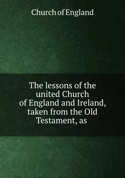 Обложка книги The lessons of the united Church of England and Ireland, taken from the Old Testament, as ., Church of England