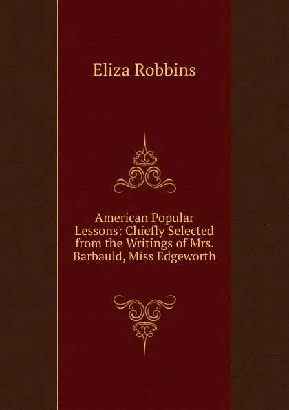 Обложка книги American Popular Lessons: Chiefly Selected from the Writings of Mrs. Barbauld, Miss Edgeworth ., Eliza Robbins