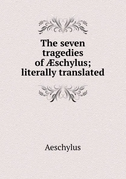 Обложка книги The seven tragedies of AEschylus; literally translated, Johannes Minckwitz Aeschylus