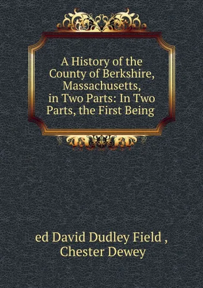 Обложка книги A History of the County of Berkshire, Massachusetts, in Two Parts: In Two Parts, the First Being ., David Dudley Field