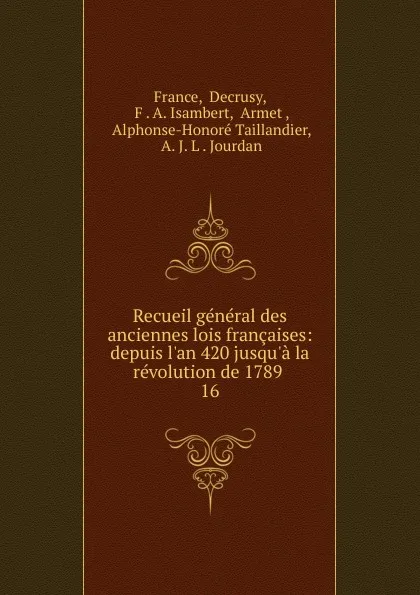 Обложка книги Recueil general des anciennes lois francaises: depuis l.an 420 jusqu.a la revolution de 1789 . 16, Decrusy France