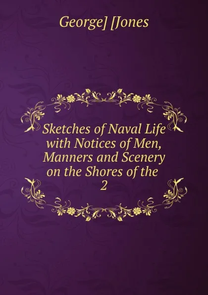 Обложка книги Sketches of Naval Life with Notices of Men, Manners and Scenery on the Shores of the . 2, George Jones