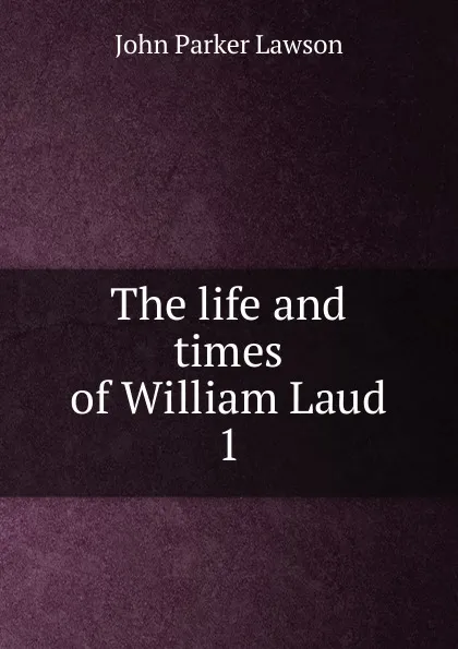 Обложка книги The life and times of William Laud. 1, John Parker Lawson