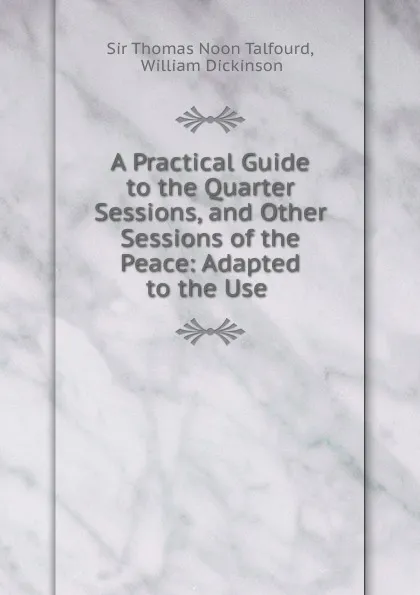 Обложка книги A Practical Guide to the Quarter Sessions, and Other Sessions of the Peace: Adapted to the Use ., Thomas Noon Talfourd