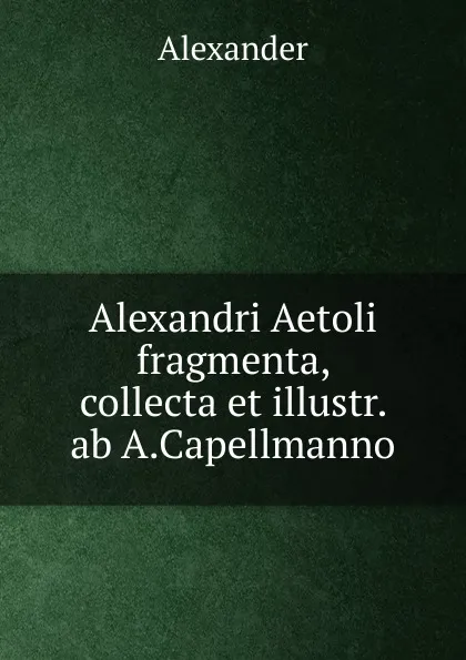 Обложка книги Alexandri Aetoli fragmenta, collecta et illustr. ab A.Capellmanno, Alexander