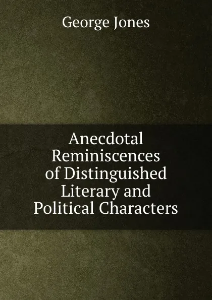 Обложка книги Anecdotal Reminiscences of Distinguished Literary and Political Characters., George Jones