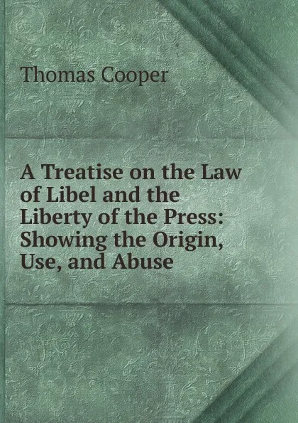 Обложка книги A Treatise on the Law of Libel and the Liberty of the Press: Showing the Origin, Use, and Abuse ., David James McCord