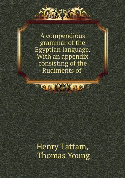 Обложка книги A compendious grammar of the Egyptian language. With an appendix consisting of the Rudiments of ., Henry Tattam