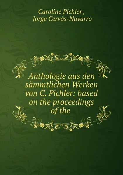 Обложка книги Anthologie aus den sammtlichen Werken von C. Pichler: based on the proceedings of the ., Caroline Pichler