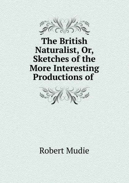 Обложка книги The British Naturalist, Or, Sketches of the More Interesting Productions of ., Robert Mudie
