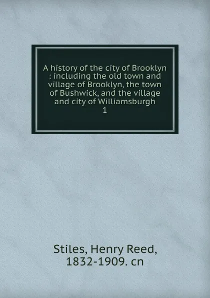 Обложка книги A history of the city of Brooklyn : including the old town and village of Brooklyn, the town of Bushwick, and the village and city of Williamsburgh. 1, Henry Reed Stiles