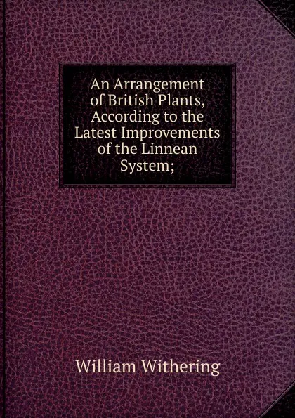 Обложка книги An Arrangement of British Plants, According to the Latest Improvements of the Linnean System;, William Withering