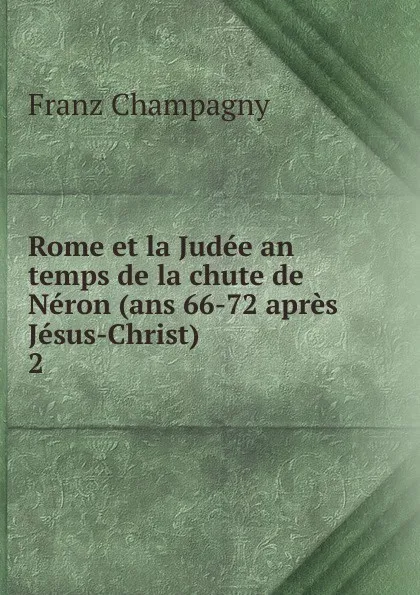 Обложка книги Rome et la Judee an temps de la chute de Neron (ans 66-72 apres Jesus-Christ). 2, Franz Champagny