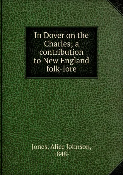 Обложка книги In Dover on the Charles; a contribution to New England folk-lore, Alice Johnson Jones