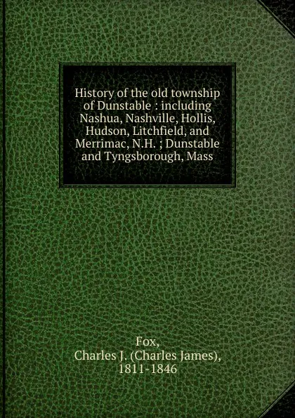 Обложка книги History of the old township of Dunstable : including Nashua, Nashville, Hollis, Hudson, Litchfield, and Merrimac, N.H. ; Dunstable and Tyngsborough, Mass., Charles James Fox