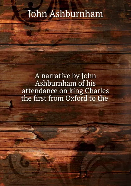 Обложка книги A narrative by John Ashburnham of his attendance on king Charles the first from Oxford to the ., John Ashburnham