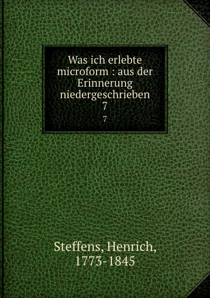 Обложка книги Was ich erlebte microform : aus der Erinnerung niedergeschrieben. 7, Henrich Steffens