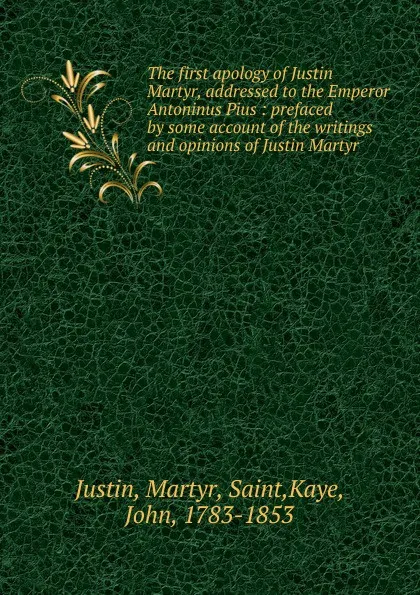 Обложка книги The first apology of Justin Martyr, addressed to the Emperor Antoninus Pius : prefaced by some account of the writings and opinions of Justin Martyr, Martyr Justin