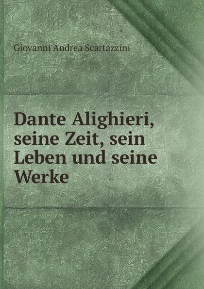 Обложка книги Dante Alighieri, seine Zeit, sein Leben und seine Werke, Giovanni Andrea Scartazzini