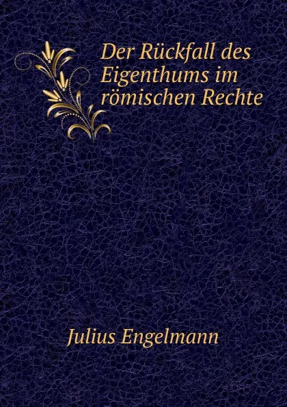 Обложка книги Der Ruckfall des Eigenthums im romischen Rechte, Julius Engelmann