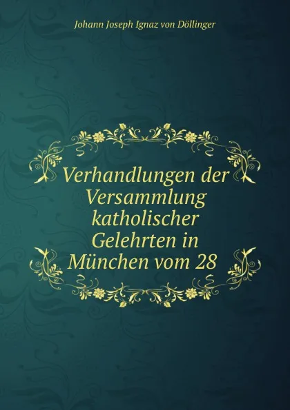 Обложка книги Verhandlungen der Versammlung katholischer Gelehrten in Munchen vom 28 ., Johann Joseph Ignaz von Döllinger