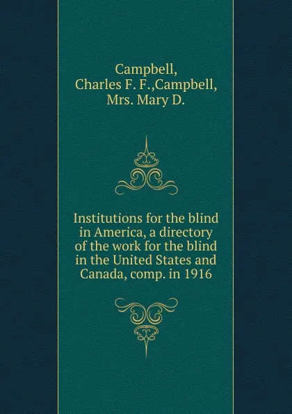 Обложка книги Institutions for the blind in America, a directory of the work for the blind in the United States and Canada, comp. in 1916, Charles F. F. Campbell