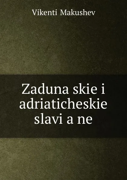 Обложка книги Zadunaiskie i adriaticheskie slavi.a.ne, Vikentii Makushev