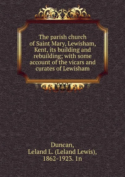 Обложка книги The parish church of Saint Mary, Lewisham, Kent, its building and rebuilding; with some account of the vicars and curates of Lewisham, Leland Lewis Duncan