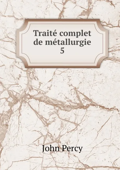 Обложка книги Traite complet de metallurgie. 5, John Percy