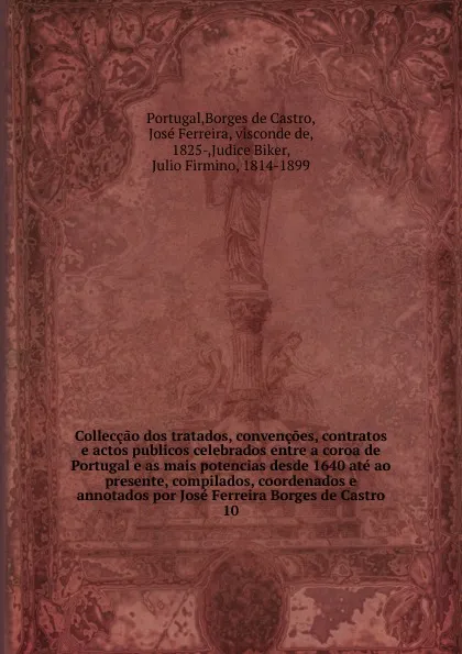 Обложка книги Colleccao dos tratados, convencoes, contratos e actos publicos celebrados entre a coroa de Portugal e as mais potencias desde 1640 ate ao presente, compilados, coordenados e annotados por Jose Ferreira Borges de Castro. 10, José Borges de Castro