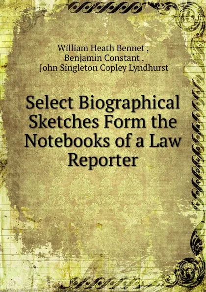 Обложка книги Select Biographical Sketches Form the Notebooks of a Law Reporter, William Heath Bennet