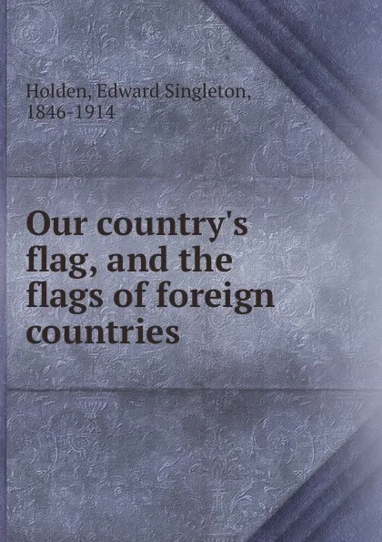 Обложка книги Our country.s flag, and the flags of foreign countries, Edward Singleton Holden