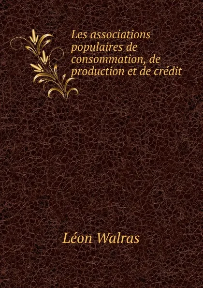 Обложка книги Les associations populaires de consommation, de production et de credit, Léon Walras