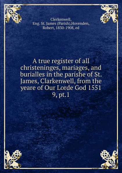 Обложка книги A true register of all christeninges, mariages, and burialles in the parishe of St. James, Clarkenwell, from the yeare of Our Lorde God 1551. 9, pt.1, Parish Clerkenwell