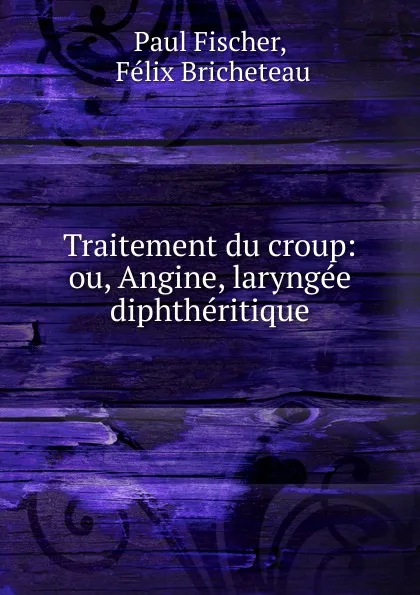 Обложка книги Traitement du croup: ou, Angine, laryngee diphtheritique, Paul Fischer